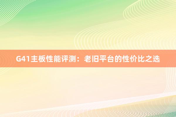 G41主板性能评测：老旧平台的性价比之选